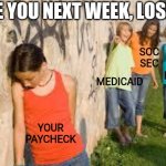 every.  week. | SEE YOU NEXT WEEK, LOSER! SOC
SEC; MEDICAID; FICA; YOUR PAYCHECK | image tagged in bullying,income taxes | made w/ Imgflip meme maker