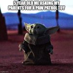 Baby Yoda | 5 YEAR OLD ME ASKING MY PARENTS FOR A PAW PATROL TOY | image tagged in baby yoda,funny | made w/ Imgflip meme maker