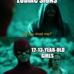 True. | ZODIAC SIGNS; 12-13-YEAR-OLD GIRLS | image tagged in do you trust me flash | made w/ Imgflip meme maker