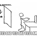are ya winnin son | YES DAD YES DAD YES I AM | image tagged in are ya winnin son | made w/ Imgflip meme maker