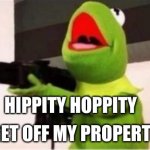 Kermit | HIPPITY HOPPITY; GET OFF MY PROPERTY | image tagged in kermit gunfire | made w/ Imgflip meme maker