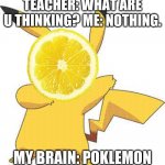 Poklemon | TEACHER: WHAT ARE U THINKING? ME: NOTHING. MY BRAIN: POKLEMON | image tagged in pokemon | made w/ Imgflip meme maker