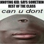daily buttered meme 3 | ANNOYING KID: SAYS SOMETHING

REST OF THE CLASS | image tagged in can u dont | made w/ Imgflip meme maker