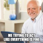 Fake Smile Grandpa | ME TRYING TO ACT LIKE EVERYTHING IS FINE | image tagged in fake smile grandpa | made w/ Imgflip meme maker
