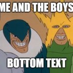 Me And The Boys | ME AND THE BOYS; BOTTOM TEXT | image tagged in me and the boys,memes,bottom text | made w/ Imgflip meme maker