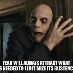 Legitimizing Fear | FEAR WILL ALWAYS ATTRACT WHAT IS NEEDED TO LEGITIMIZE ITS EXISTENCE | image tagged in fact fear fester,fear,no fear | made w/ Imgflip meme maker