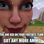 You got any X | GOT ANY MORE AMMO; THE ONE KID ON YOUR FORTNITE TEAM | image tagged in you got any x | made w/ Imgflip meme maker