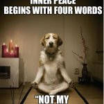 Not my effin problem | THE JOURNEY TO INNER PEACE BEGINS WITH FOUR WORDS “NOT MY EFFIN’ PROBLEM” | image tagged in dog meditation funny,not my problem,inner peace dog,effin | made w/ Imgflip meme maker