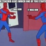 pointing spiderman | WHEN THE TEACHER ASKS WHICH ONE OF YOU STARTED THE FIGHT; IT WAS HIM; IT WAS HIM | image tagged in pointing spiderman | made w/ Imgflip meme maker