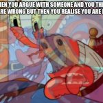 I am always right kevin! | WHEN YOU ARGUE WITH SOMEONE AND YOU THINK YOU ARE WRONG BUT THEN YOU REALIZE YOU ARE RIGHT | image tagged in mr krabs breakdown | made w/ Imgflip meme maker