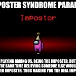 Imposter syndrome paradox | IMPOSTER SYNDROME PARADOX; PLAYING AMONG US, BEING THE IMPOSTER, BUT AT THE SAME TIME BELIEVING SOMEONE ELSE WOULD BE A BETTER IMPOSTER. THUS MAKING YOU THE REAL IMPOSTER. | image tagged in impostor,among us,paradox | made w/ Imgflip meme maker