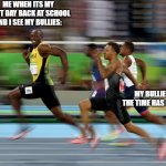 Usain Bolt running | ME WHEN ITS MY FIRST DAY BACK AT SCHOOL AND I SEE MY BULLIES:; MY BULLIES:

THE TIME HAS COME | image tagged in usain bolt running | made w/ Imgflip meme maker