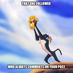 Lion King Rafiki Simba | THAT ONE FOLLOWER; WHO ALWAYS COMMENTS ON YOUR POST | image tagged in lion king rafiki simba | made w/ Imgflip meme maker