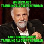World's most interesting man traveling all over the world | WHEN I'M NOT TRAVELING ALL OVER THE WORLD; I AM THINKING ABOUT TRAVELING ALL OVER THE WORLD | image tagged in meme,memes,travel,traveling,vacation,backpacking | made w/ Imgflip meme maker