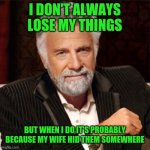 World's most interesting man is losing his things | I DON'T ALWAYS LOSE MY THINGS; BUT WHEN I DO IT'S PROBABLY BECAUSE MY WIFE HID THEM SOMEWHERE | image tagged in world's most interesting man,funny,meme,memes,funny memes,wife | made w/ Imgflip meme maker