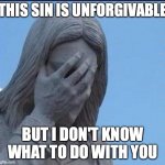 Disappointed Jesus | THIS SIN IS UNFORGIVABLE; BUT I DON'T KNOW WHAT TO DO WITH YOU | image tagged in disappointed jesus | made w/ Imgflip meme maker