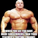 muscles | WHEN YOU SEE YOU HAVE MORE SUBSCRIBERS THAN YOUR TEACHER'S YOUTUBE CHANNEL. | image tagged in muscles | made w/ Imgflip meme maker