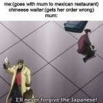 Mum, he aint Japaneese | me:(goes with mum to mexican restaurant)
chineese waiter:(gets her order wrong)
mum: | image tagged in i will never forgive japanese | made w/ Imgflip meme maker