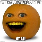 Annoying Orange | WHEN YOU HAVE NO COMEDY; AT ALL | image tagged in annoying orange | made w/ Imgflip meme maker