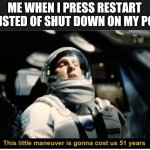 This just happened to me | ME WHEN I PRESS RESTART INSTED OF SHUT DOWN ON MY PC: | image tagged in this is gonna cost us 51 years | made w/ Imgflip meme maker