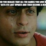 Crying Shah Rukh Khan | WHEN YOU REALIZE THAT ALL THE GAMES YOU LOVE WILL ONE DAY GETS ITS LAST UPDATE AND THEN BECOME A DEAD GAME | image tagged in crying shah rukh khan | made w/ Imgflip meme maker