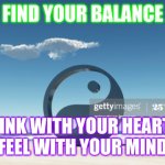 Balance | FIND YOUR BALANCE; THINK WITH YOUR HEART &
FEEL WITH YOUR MIND | image tagged in spirituality | made w/ Imgflip meme maker