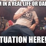 Stoner on couch | I'M IN A REAL LIFE OR DAB!! SITUATION HERE!!!! | image tagged in stoner on couch | made w/ Imgflip meme maker