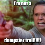 Rey Star Wars Daisy Ridley | I'm not a; dumpster troll!!!!! | image tagged in rey star wars daisy ridley | made w/ Imgflip meme maker