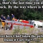 fd | Carl, that's the last time you drive 
the truck. By the way where is Carl? I'm over here Chief taken the picture.....
 Damn it Carl !#@*? ...... | image tagged in fd | made w/ Imgflip meme maker