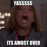 Queen latifah | YASSSSS; ITS AMOST OVER | image tagged in queen latifah | made w/ Imgflip meme maker