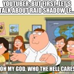 rAiD sHaDoW lEgEnDs | YOUTUBER: BUT FIRST, LET'S TALK ABOUT RAID SHADOW LE... "OH MY GOD, WHO THE HELL CARES | image tagged in oh my god who the hell cares,hate | made w/ Imgflip meme maker