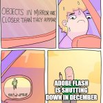 Objects in mirror seem closer than they appear | ADOBE FLASH IS SHUTTING DOWN IN DECEMBER | image tagged in objects in mirror seem closer than they appear,memes,funny memes | made w/ Imgflip meme maker