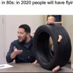 To be honest, 2020 is a good designer but bad at making people happy | People in 80s: in 2020 people will have flying cars
2020: | image tagged in sal's baby tire,memes,funny,2020,2020 sucks,impractical jokers | made w/ Imgflip meme maker