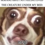 Need a hug? | ME: CRIES AT 2 IN THE MORNING ABOUT NOT FEELING LOVED; THE CREATURE UNDER MY BED:; hUg? | image tagged in need a hug | made w/ Imgflip meme maker