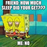 tired spongebob | FRIEND: HOW MUCH SLEEP DID YOUR GET??? ME: NO | image tagged in tired spongebob | made w/ Imgflip meme maker