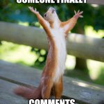 Hallelujah | WHEN SOMEONE FINALLY; COMMENTS ON YOU'RE POST | image tagged in hallelujah,comments,squirrel,hallelujah squirrel | made w/ Imgflip meme maker