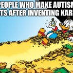 Scrooge McDuck | PEOPLE WHO MAKE AUTISM TESTS AFTER INVENTING KARENS | image tagged in memes,scrooge mcduck | made w/ Imgflip meme maker