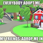 adopt me be like | EVERYBODY:ADOPT ME; ME AND MY FRIENDS: ADROP ME IN A RIVER | image tagged in adopt me place | made w/ Imgflip meme maker