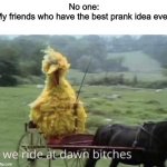 We ride at dawn bitches | No one:
My friends who have the best prank idea ever: | image tagged in we ride at dawn bitches | made w/ Imgflip meme maker