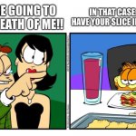 John....I am so sorry...That you didn’t buy more food | YOU ARE GOING TO BE THE DEATH OF ME!! IN THAT CASE...CAN I HAVE YOUR SLICE IF LASAGNA? | image tagged in john yelling at garfield | made w/ Imgflip meme maker