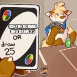 Yes High Quality Meme | USE THE NORMAL UNO DRAW 25 | image tagged in furry or draw 25 | made w/ Imgflip meme maker