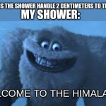Himalayas | ME: TURNS THE SHOWER HANDLE 2 CENTIMETERS TO THE RIGHT. MY SHOWER:; WELCOME TO THE HIMALAYAS! | image tagged in himalayas,shower,monsters inc | made w/ Imgflip meme maker