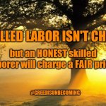 Not everyone who charges low prices is unskilled. Most are just trying to make an honest living. | SKILLED LABOR ISN'T CHEAP, but an HONEST skilled laborer will charge a FAIR price. #GREEDISUNBECOMING | image tagged in honest,honest living,honest business owners,small businesses,small business owners,support small businesses | made w/ Imgflip meme maker