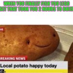 Local potato happy | WHEN YOU FINALLY FISH YOU LEGO SET THAT TOOK YOU 2 HOURS TO BUILT | image tagged in local potato happy | made w/ Imgflip meme maker
