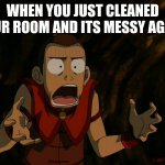 Sokka What | WHEN YOU JUST CLEANED YOUR ROOM AND ITS MESSY AGAIN | image tagged in sokka what | made w/ Imgflip meme maker