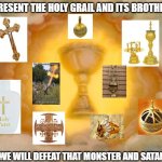 Holy Grail | I PRESENT THE HOLY GRAIL AND ITS BROTHERS; WE WILL DEFEAT THAT MONSTER AND SATAN | image tagged in holy grail,satan's death,holy destiny still arrives | made w/ Imgflip meme maker