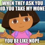 Dilemma Dora | WHEN THEY ASK YOU DID YOU TAKE MY MONEY; YOU BE LIKE NOPE | image tagged in dilemma dora | made w/ Imgflip meme maker