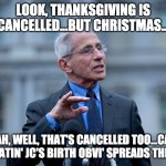 FAUCI AND CHRISTMAS | LOOK, THANKSGIVING IS CANCELLED...BUT CHRISTMAS... ...YEAH, WELL, THAT'S CANCELLED TOO...CAUSE CELEBRATIN' JC'S BIRTH OBVI' SPREADS THE 'RONA. | image tagged in fauci | made w/ Imgflip meme maker