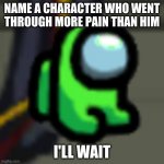 Adopt Him | NAME A CHARACTER WHO WENT THROUGH MORE PAIN THAN HIM; I'LL WAIT | image tagged in adopt him | made w/ Imgflip meme maker