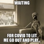Covid Sucks | WAITING; FOR COVID TO LET ME GO OUT AND PLAY... | image tagged in skeleton window | made w/ Imgflip meme maker
